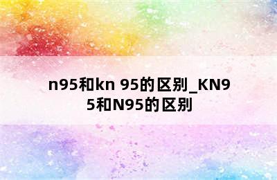 n95和kn 95的区别_KN95和N95的区别